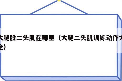 大腿股二头肌在哪里（大腿二头肌训练动作大全）