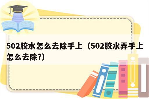 502胶水怎么去除手上（502胶水弄手上怎么去除?）