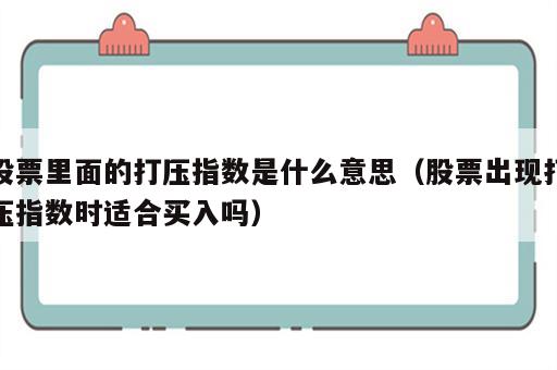 股票里面的打压指数是什么意思（股票出现打压指数时适合买入吗）