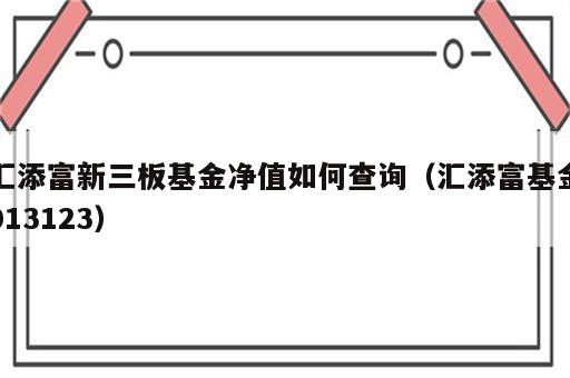 汇添富新三板基金净值如何查询（汇添富基金013123）