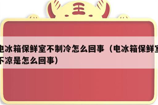 电冰箱保鲜室不制冷怎么回事（电冰箱保鲜室不凉是怎么回事）