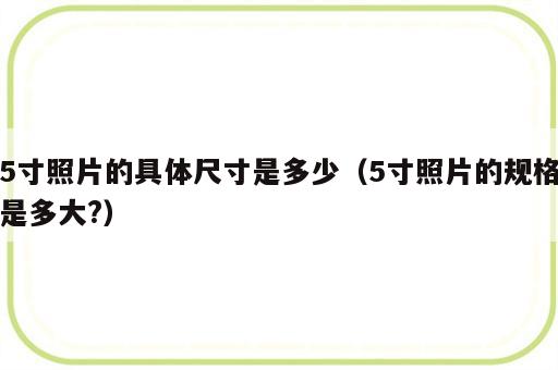 5寸照片的具体尺寸是多少（5寸照片的规格是多大?）