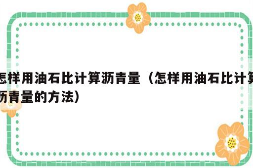 怎样用油石比计算沥青量（怎样用油石比计算沥青量的方法）