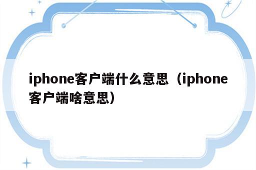 iphone客户端什么意思（iphone客户端啥意思）