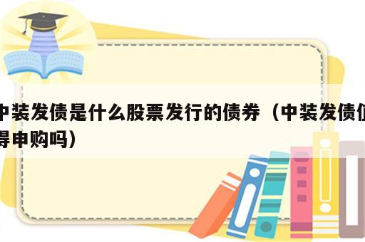 中装发债是什么股票发行的债券（中装发债值得申购吗）