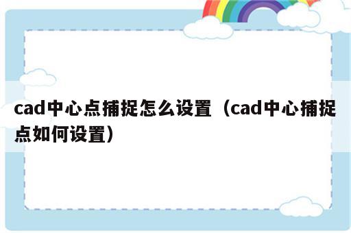 cad中心点捕捉怎么设置（cad中心捕捉点如何设置）