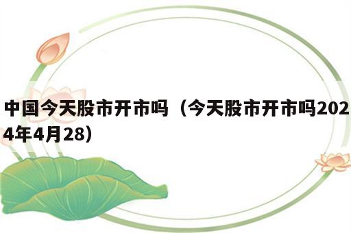 中国今天股市开市吗（今天股市开市吗2024年4月28）