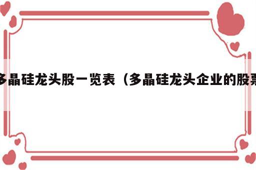 多晶硅龙头股一览表（多晶硅龙头企业的股票）