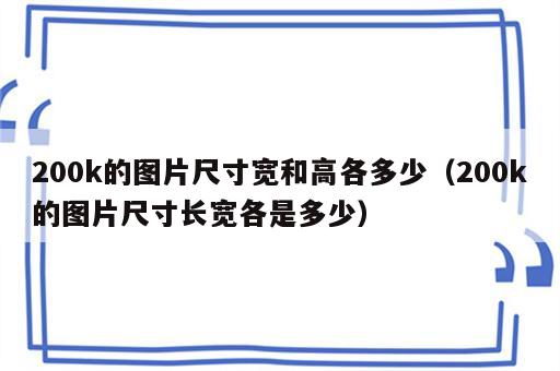 200k的图片尺寸宽和高各多少（200k的图片尺寸长宽各是多少）