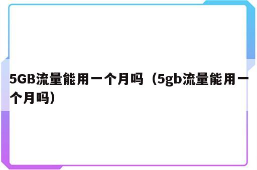 5GB流量能用一个月吗（5gb流量能用一个月吗）