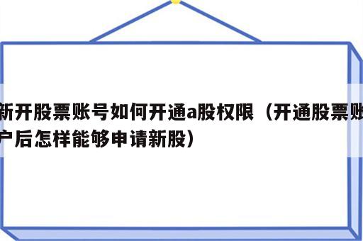 新开股票账号如何开通a股权限（开通股票账户后怎样能够申请新股）