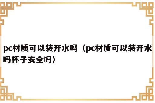 pc材质可以装开水吗（pc材质可以装开水吗杯子安全吗）