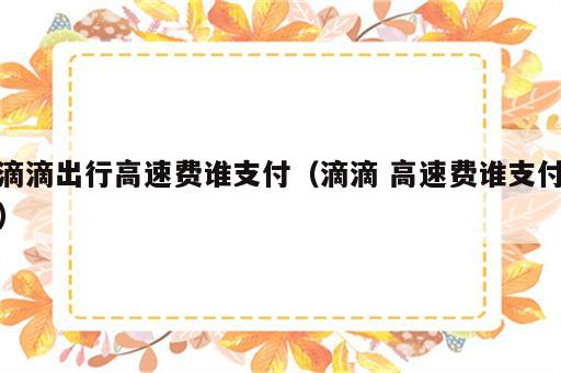 滴滴出行高速费谁支付（滴滴 高速费谁支付）