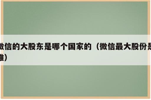 微信的大股东是哪个国家的（微信最大股份是谁）