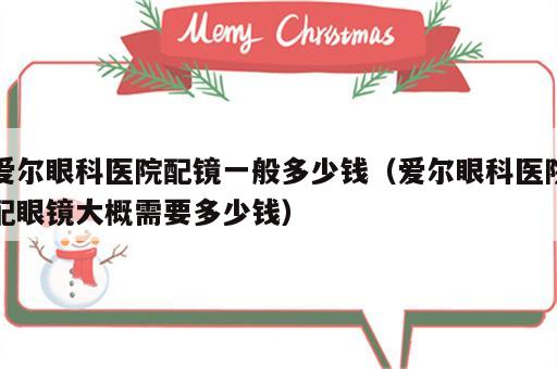 爱尔眼科医院配镜一般多少钱（爱尔眼科医院配眼镜大概需要多少钱）