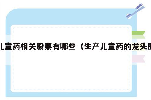 儿童药相关股票有哪些（生产儿童药的龙头股）