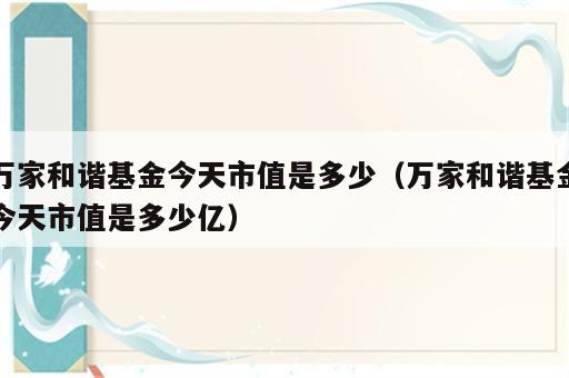 万家和谐基金今天市值是多少（万家和谐基金今天市值是多少亿）