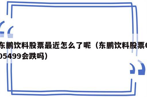 东鹏饮料股票最近怎么了呢（东鹏饮料股票605499会跌吗）