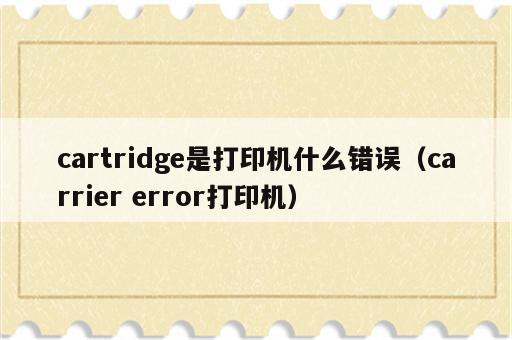 cartridge是打印机什么错误（carrier error打印机）