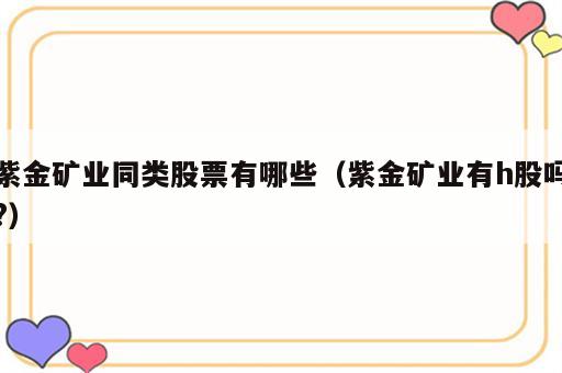 紫金矿业同类股票有哪些（紫金矿业有h股吗?）