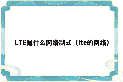 LTE是什么网络制式（lte的网络）