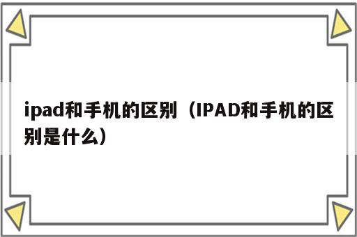 ipad和手机的区别（IPAD和手机的区别是什么）