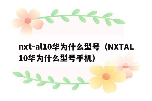 nxt-al10华为什么型号（NXTAL10华为什么型号手机）