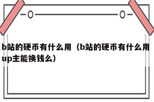 b站的硬币有什么用（b站的硬币有什么用 up主能换钱么）