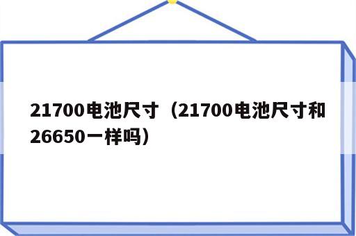 21700电池尺寸（21700电池尺寸和26650一样吗）