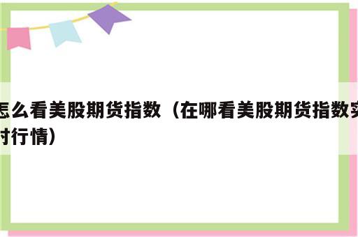 怎么看美股期货指数（在哪看美股期货指数实时行情）