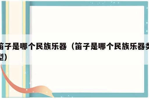 笛子是哪个民族乐器（笛子是哪个民族乐器类型）