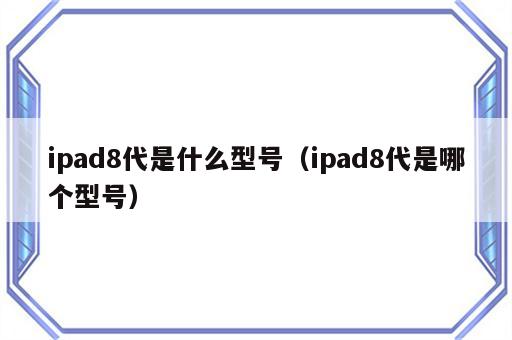 ipad8代是什么型号（ipad8代是哪个型号）