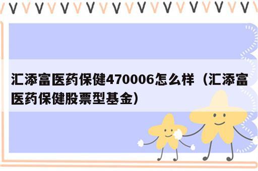 汇添富医药保健470006怎么样（汇添富医药保健股票型基金）