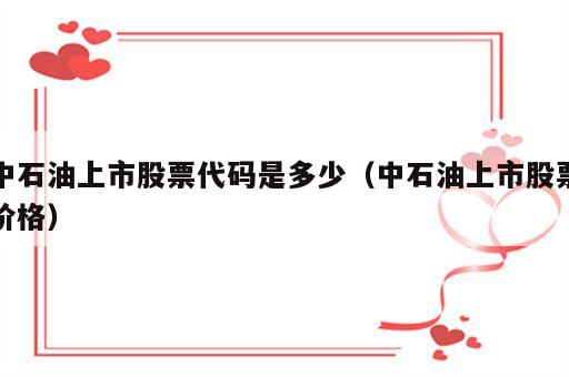 中石油上市股票代码是多少（中石油上市股票价格）