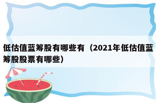 低估值蓝筹股有哪些有（2021年低估值蓝筹股股票有哪些）