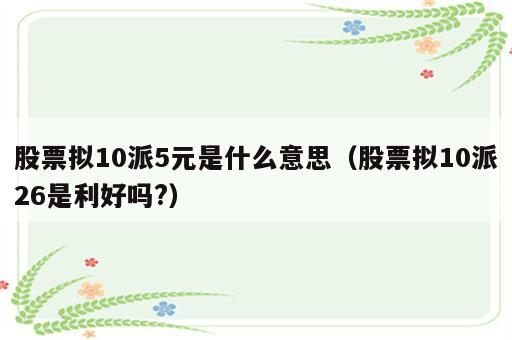 股票拟10派5元是什么意思（股票拟10派26是利好吗?）