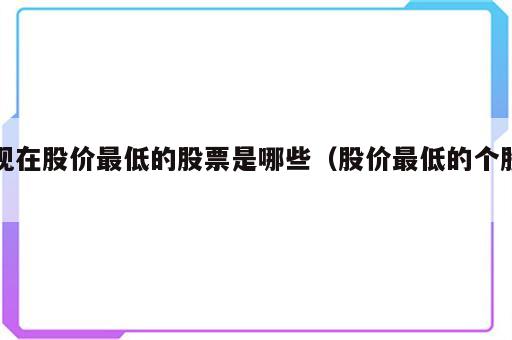 现在股价最低的股票是哪些（股价最低的个股）