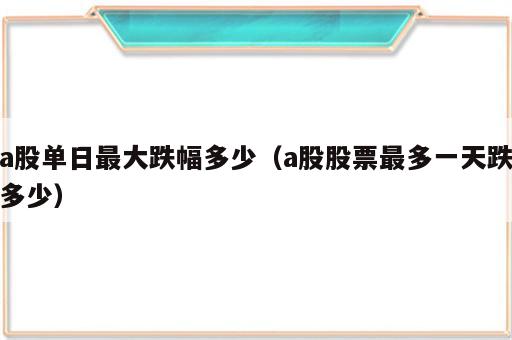 a股单日最大跌幅多少（a股股票最多一天跌多少）