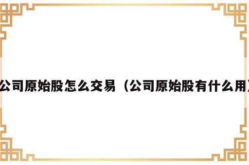 公司原始股怎么交易（公司原始股有什么用）