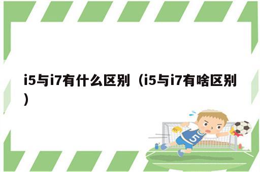 i5与i7有什么区别（i5与i7有啥区别）