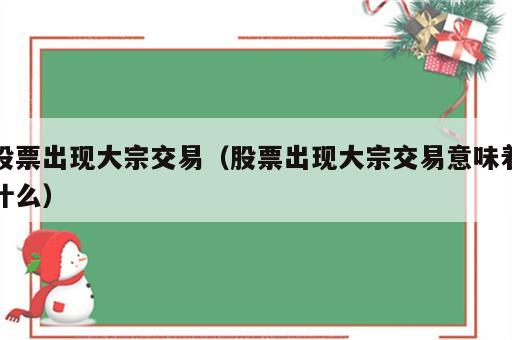 股票出现大宗交易（股票出现大宗交易意味着什么）