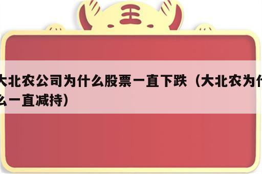 大北农公司为什么股票一直下跌（大北农为什么一直减持）