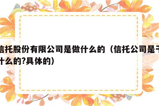 信托股份有限公司是做什么的（信托公司是干什么的?具体的）