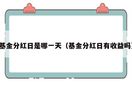 基金分红日是哪一天（基金分红日有收益吗）