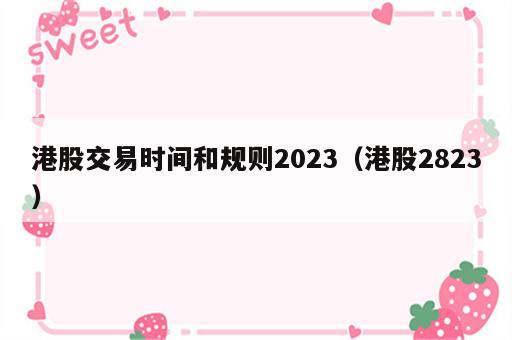 港股交易时间和规则2023（港股2823）