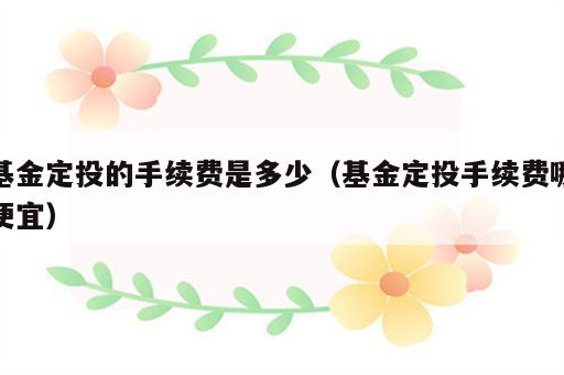 基金定投的手续费是多少（基金定投手续费哪便宜）