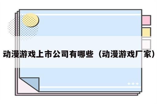 动漫游戏上市公司有哪些（动漫游戏厂家）