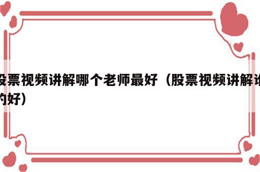 股票视频讲解哪个老师最好（股票视频讲解谁的好）