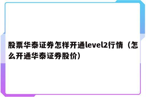 股票华泰证券怎样开通level2行情（怎么开通华泰证券股价）