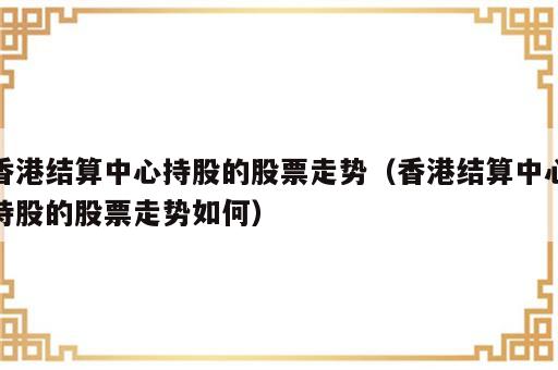 香港结算中心持股的股票走势（香港结算中心持股的股票走势如何）